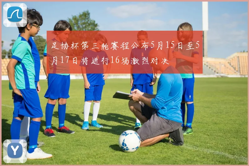 足协杯第三轮赛程公布5月15日至5月17日将进行16场激烈对决