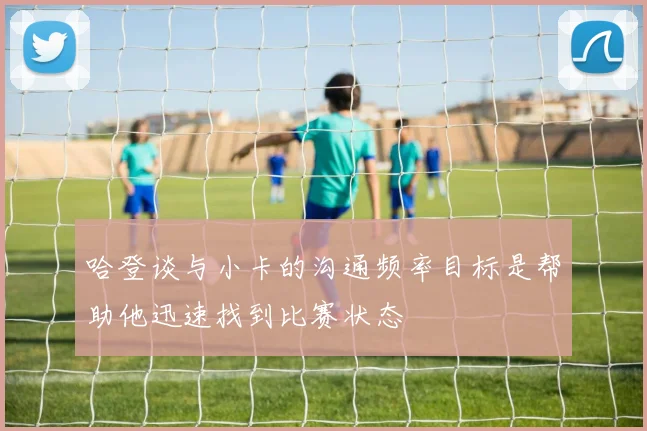 哈登谈与小卡的沟通频率目标是帮助他迅速找到比赛状态
