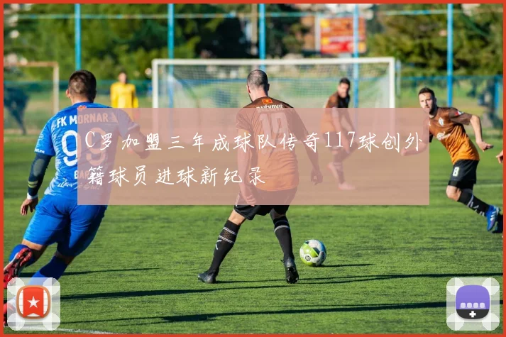 C罗加盟三年成球队传奇117球创外籍球员进球新纪录
