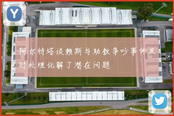 阿尔特塔谈赖斯与助教争吵事件及时处理化解了潜在问题