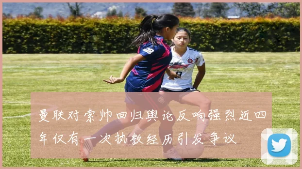 曼联对索帅回归舆论反响强烈近四年仅有一次执教经历引发争议