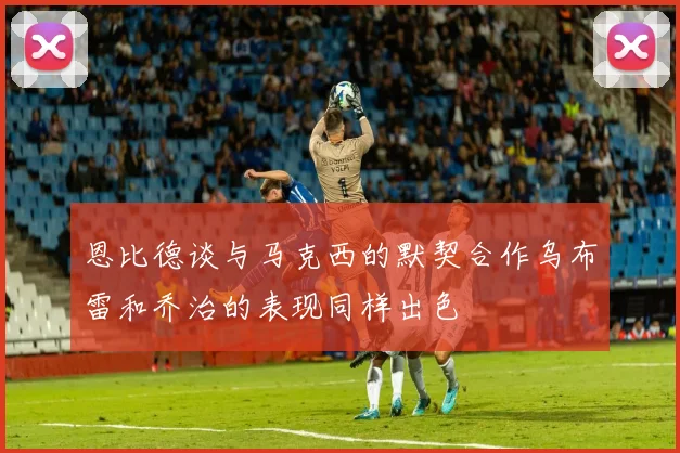 恩比德谈与马克西的默契合作乌布雷和乔治的表现同样出色
