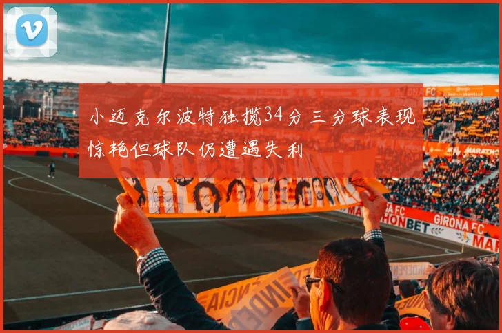 小迈克尔波特独揽34分三分球表现惊艳但球队仍遭遇失利