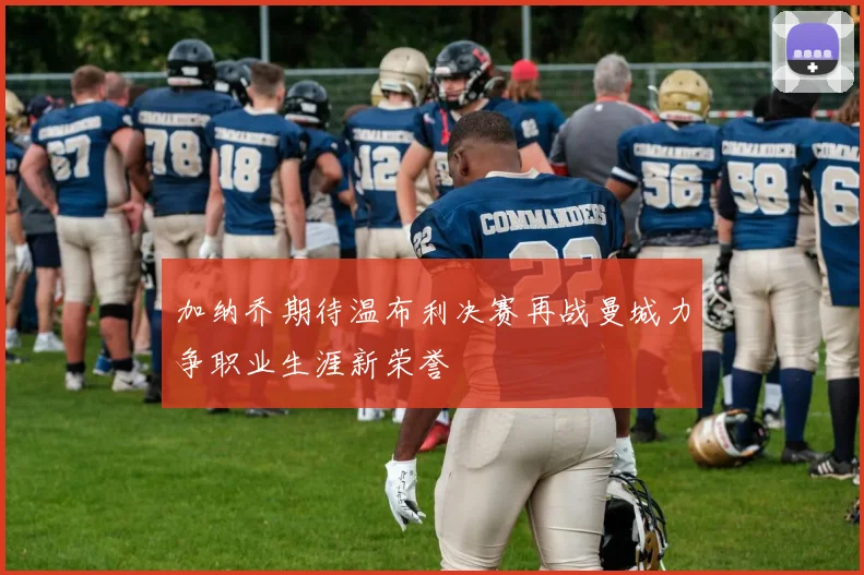 加纳乔期待温布利决赛再战曼城力争职业生涯新荣誉