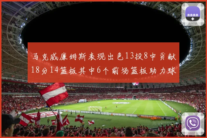 马克威廉姆斯表现出色13投8中贡献18分14篮板其中6个前场篮板助力球队