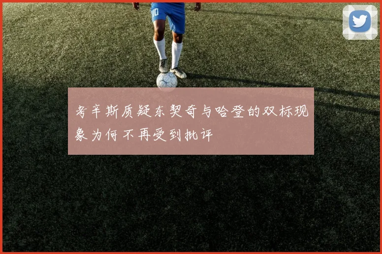 考辛斯质疑东契奇与哈登的双标现象为何不再受到批评