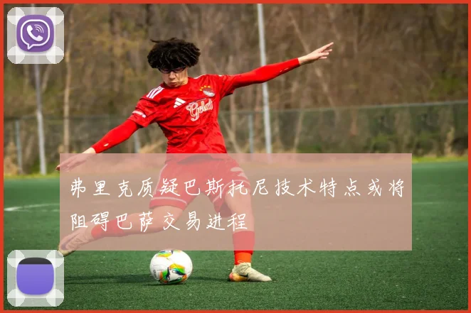 弗里克质疑巴斯托尼技术特点或将阻碍巴萨交易进程