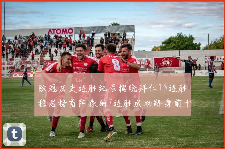 欧冠历史连胜纪录揭晓拜仁15连胜稳居榜首阿森纳7连胜成功跻身前十