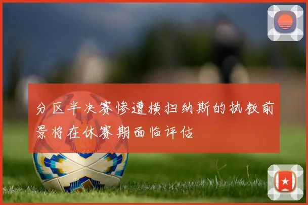 分区半决赛惨遭横扫纳斯的执教前景将在休赛期面临评估