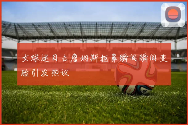 女球迷目击詹姆斯抠鼻瞬间瞬间变脸引发热议